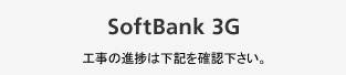 SoftBank 3G 工事の進捗は下記を確認下さい。